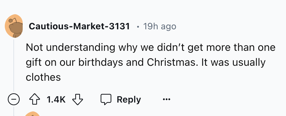 number - CautiousMarket3131 19h ago Not understanding why we didn't get more than one gift on our birthdays and Christmas. It was usually clothes >